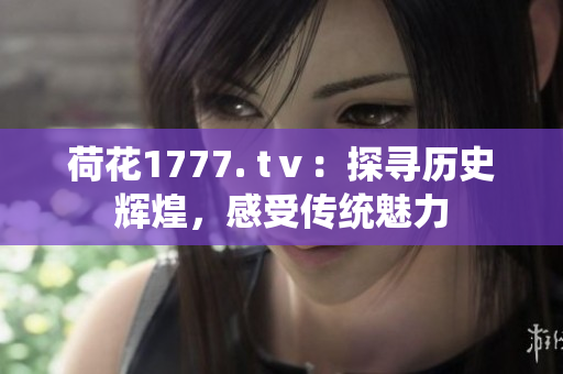 荷花1777. tⅴ：探尋歷史輝煌，感受傳統魅力