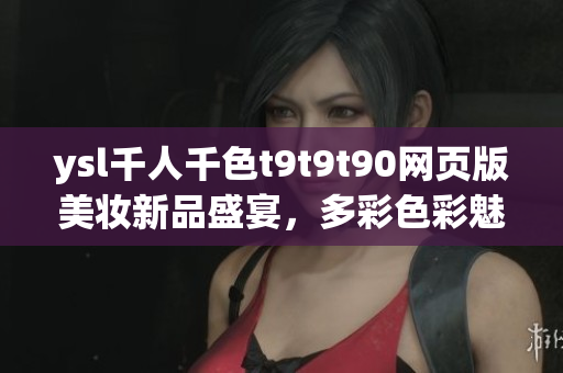 ysl千人千色t9t9t90網頁版美妝新品盛宴，多彩色彩魅力展現