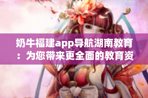奶牛福建app導航湖南教育：為您帶來更全面的教育資源與服務