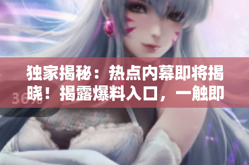 獨(dú)家揭秘：熱點(diǎn)內(nèi)幕即將揭曉！揭露爆料入口，一觸即發(fā)！