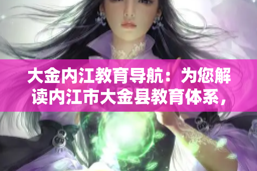 大金內(nèi)江教育導(dǎo)航：為您解讀內(nèi)江市大金縣教育體系，助您掌握教育資源、學(xué)校信息及教育政策