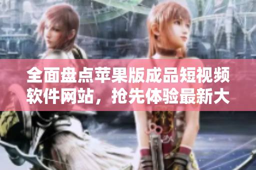 全面盤(pán)點(diǎn)蘋(píng)果版成品短視頻軟件網(wǎng)站，搶先體驗(yàn)最新大全