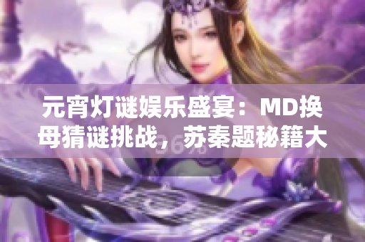 元宵燈謎娛樂(lè)盛宴：MD換母猜謎挑戰(zhàn)，蘇秦題秘籍大揭秘