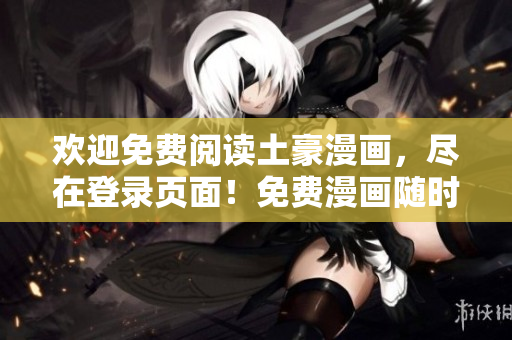 歡迎免費(fèi)閱讀土豪漫畫，盡在登錄頁(yè)面！免費(fèi)漫畫隨時(shí)隨地隨心暢讀 -- 現(xiàn)在登陸愿望成真
