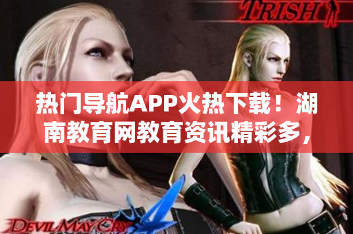 熱門導(dǎo)航APP火熱下載！湖南教育網(wǎng)教育資訊精彩多，趕快體驗(yàn)！