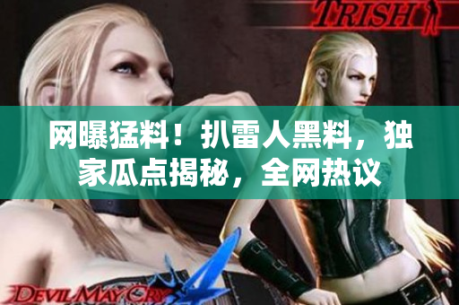 網(wǎng)曝猛料！扒雷人黑料，獨家瓜點揭秘，全網(wǎng)熱議