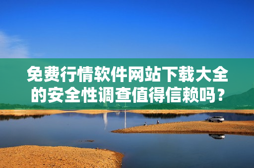 免費行情軟件網(wǎng)站下載大全的安全性調查值得信賴嗎？