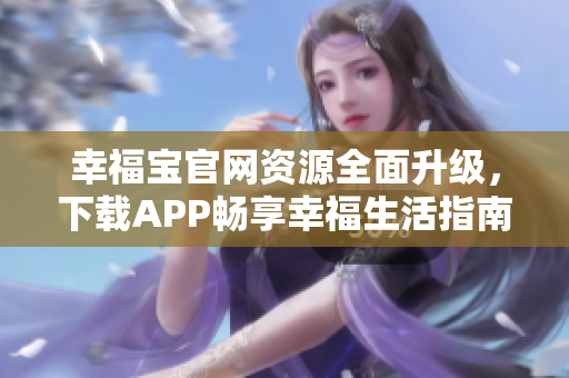 幸福寶官網(wǎng)資源全面升級(jí)，下載APP暢享幸福生活指南