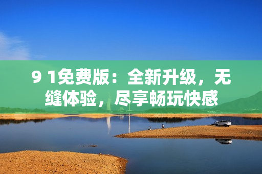 9 1免費版：全新升級，無縫體驗，盡享暢玩快感