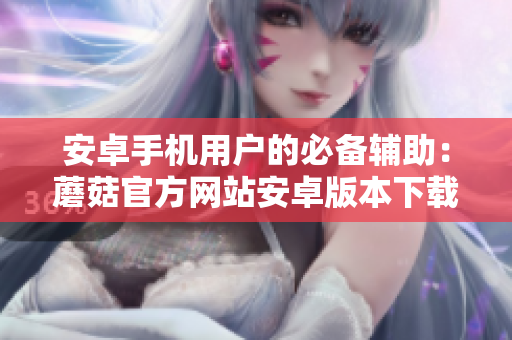 安卓手機用戶的必備輔助：蘑菇官方網(wǎng)站安卓版本下載指引