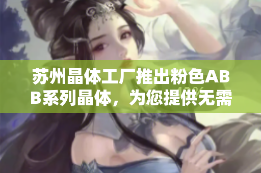蘇州晶體工廠推出粉色ABB系列晶體，為您提供無(wú)需繁瑣安裝的輕松體驗(yàn)