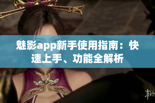 魅影app新手使用指南：快速上手、功能全解析