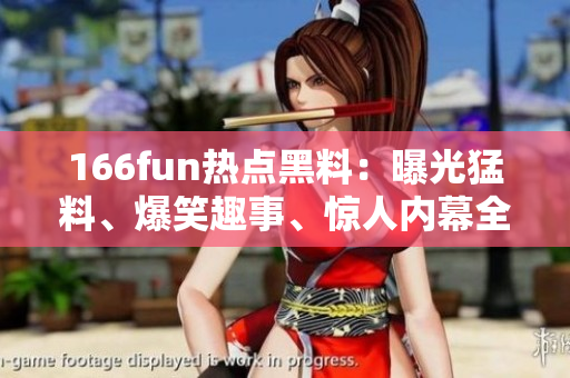 166fun熱點(diǎn)黑料：曝光猛料、爆笑趣事、驚人內(nèi)幕全在這里