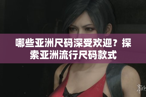 哪些亞洲尺碼深受歡迎？探索亞洲流行尺碼款式