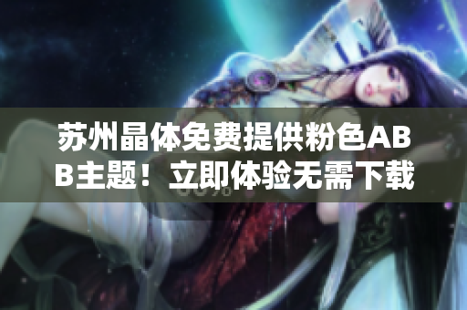 蘇州晶體免費(fèi)提供粉色ABB主題！立即體驗(yàn)無(wú)需下載安裝