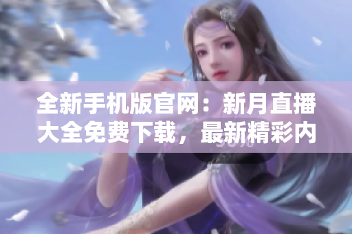 全新手機版官網(wǎng)：新月直播大全免費下載，最新精彩內容盡在掌握