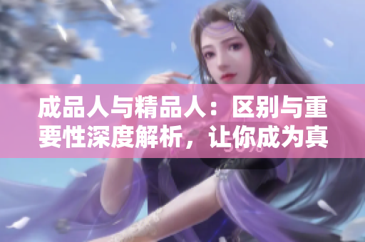 成品人與精品人：區(qū)別與重要性深度解析，讓你成為真正的精品人