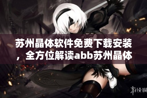 蘇州晶體軟件免費(fèi)下載安裝，全方位解讀abb蘇州晶體軟件的免費(fèi)安裝步驟