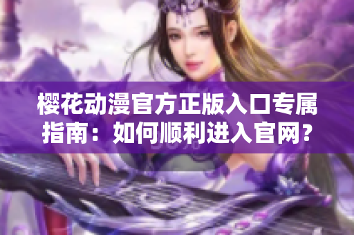 櫻花動漫官方正版入口專屬指南：如何順利進入官網(wǎng)？