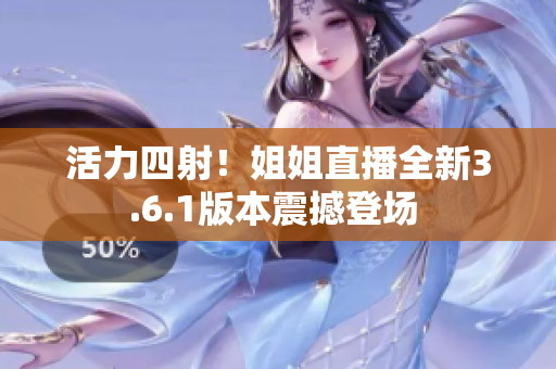 活力四射！姐姐直播全新3.6.1版本震撼登場 