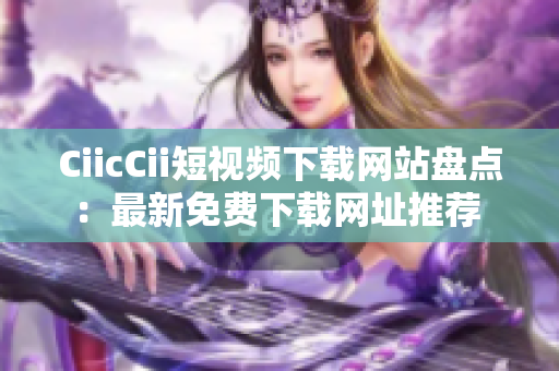 CiicCii短視頻下載網(wǎng)站盤點：最新免費(fèi)下載網(wǎng)址推薦 