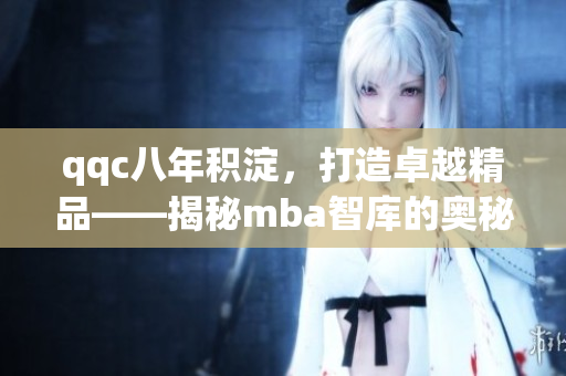 qqc八年積淀，打造卓越精品——揭秘mba智庫(kù)的奧秘