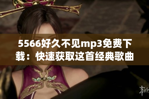 5566好久不見mp3免費(fèi)下載：快速獲取這首經(jīng)典歌曲！