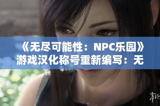 《無(wú)盡可能性：NPC樂園》游戲漢化稱號(hào)重新編寫：無(wú)限可能：NPC樂園