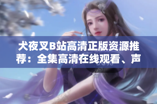 犬夜叉B站高清正版資源推薦：全集高清在線觀看、聲優(yōu)幕后花絮一網(wǎng)打盡