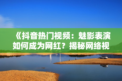 《抖音熱門視頻：魅影表演如何成為網(wǎng)紅？揭秘網(wǎng)絡(luò)視頻美學(xué)魅力》