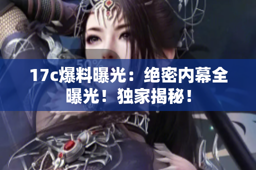 17c爆料曝光：絕密內(nèi)幕全曝光！獨(dú)家揭秘！