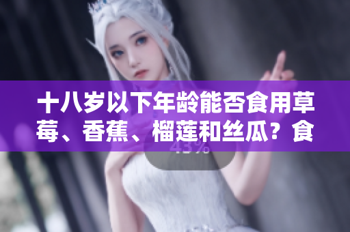十八歲以下年齡能否食用草莓、香蕉、榴蓮和絲瓜？食用需謹(jǐn)慎，專家建議適量攝入
