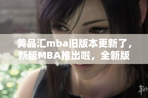 黃品匯mba舊版本更新了，新版MBA推出啦，全新版本的MBA體驗(yàn)?zāi)悴蝗蒎e(cuò)過(guò)