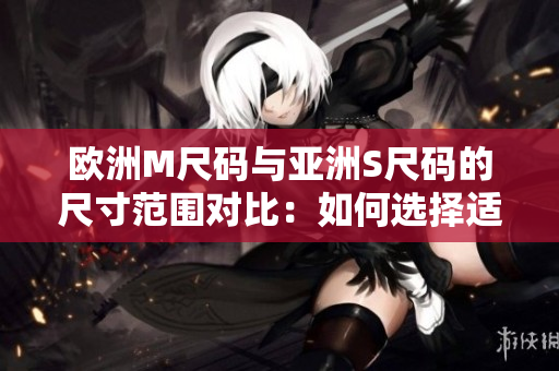 歐洲M尺碼與亞洲S尺碼的尺寸范圍對(duì)比：如何選擇適合您的尺碼？