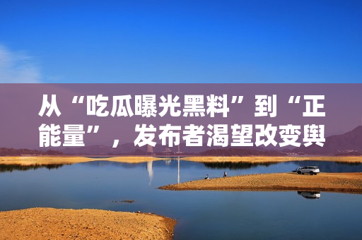 從“吃瓜曝光黑料”到“正能量”，發(fā)布者渴望改變輿論導(dǎo)向