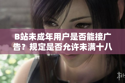 B站未成年用戶是否能接廣告？規(guī)定是否允許未滿十八歲用戶接受廣告合作？