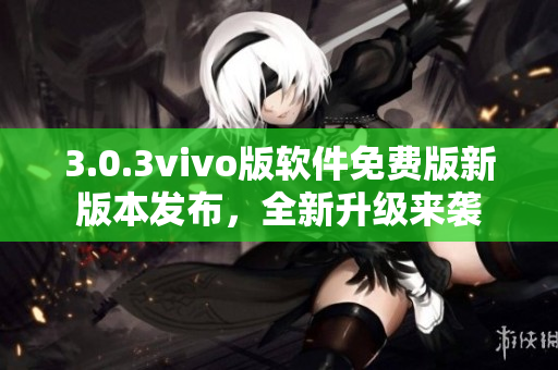 3.0.3vivo版軟件免費(fèi)版新版本發(fā)布，全新升級(jí)來(lái)襲