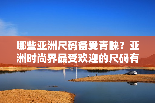 哪些亞洲尺碼備受青睞？亞洲時(shí)尚界最受歡迎的尺碼有哪些？
