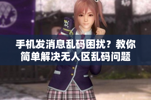 手機(jī)發(fā)消息亂碼困擾？教你簡(jiǎn)單解決無(wú)人區(qū)亂碼問(wèn)題