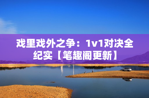 戲里戲外之爭(zhēng)：1v1對(duì)決全紀(jì)實(shí)【筆趣閣更新】