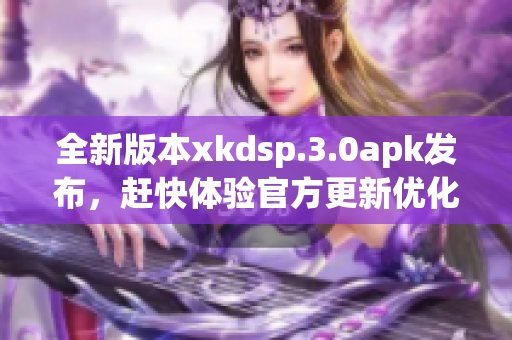 全新版本xkdsp.3.0apk發(fā)布，趕快體驗(yàn)官方更新優(yōu)化!