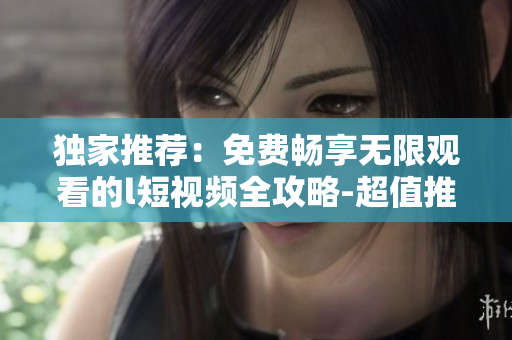 獨家推薦：免費暢享無限觀看的l短視頻全攻略-超值推薦