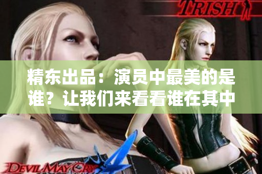 精東出品：演員中最美的是誰？讓我們來看看誰在其中扮演角色