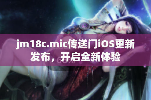 jm18c.mic傳送門iOS更新發(fā)布，開啟全新體驗
