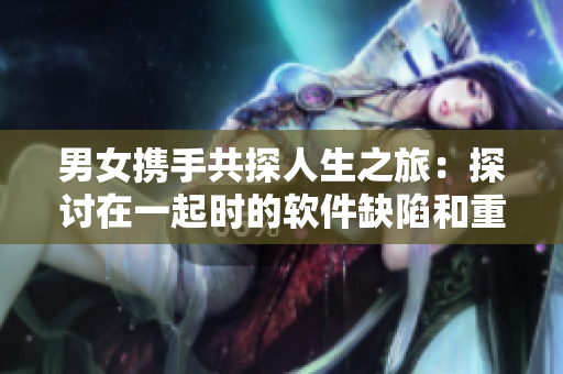 男女攜手共探人生之旅：探討在一起時的軟件缺陷和重要性