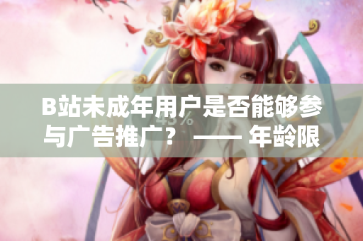 B站未成年用戶是否能夠參與廣告推廣？ —— 年齡限制對B站廣告合作的影響