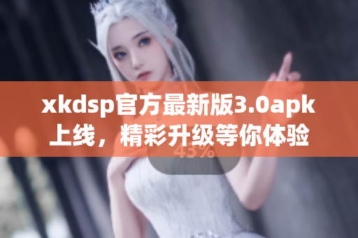xkdsp官方最新版3.0apk上線，精彩升級等你體驗