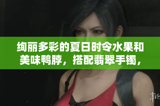 絢麗多彩的夏日時令水果和美味鴨脖，搭配翡翠手鐲，別樣風情