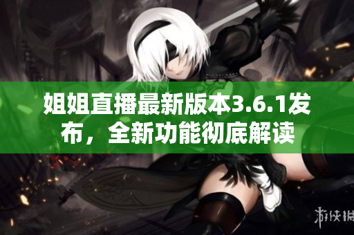 姐姐直播最新版本3.6.1發(fā)布，全新功能徹底解讀