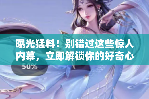 曝光猛料！別錯(cuò)過這些驚人內(nèi)幕，立即解鎖你的好奇心